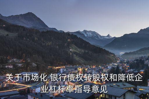 關(guān)于市場(chǎng)化 銀行債權(quán)轉(zhuǎn)股權(quán)和降低企業(yè)杠桿率指導(dǎo)意見