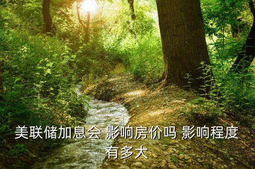美聯(lián)儲(chǔ)加息會(huì) 影響房?jī)r(jià)嗎 影響程度有多大