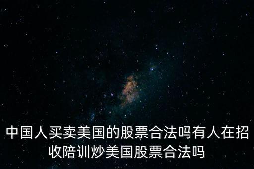 中國(guó)人買賣美國(guó)的股票合法嗎有人在招收陪訓(xùn)炒美國(guó)股票合法嗎