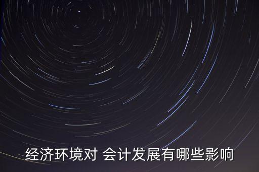 經(jīng)濟(jì)環(huán)境對 會計發(fā)展有哪些影響