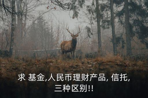 求 基金,人民幣理財產品, 信托,三種區(qū)別!!