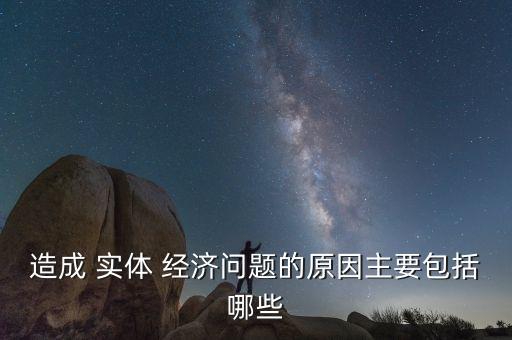造成 實(shí)體 經(jīng)濟(jì)問題的原因主要包括哪些