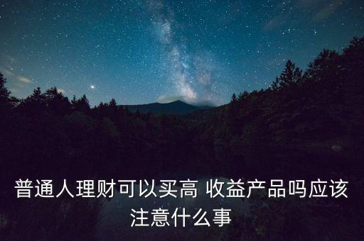 普通人理財可以買高 收益產品嗎應該注意什么事