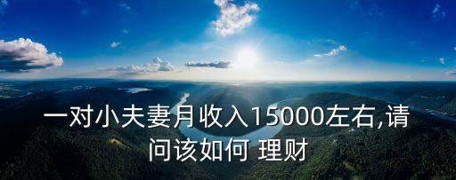 一對(duì)小夫妻月收入15000左右,請(qǐng)問該如何 理財(cái)