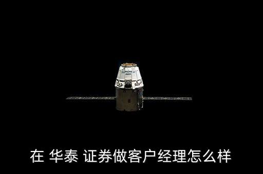 在 華泰 證券做客戶(hù)經(jīng)理怎么樣