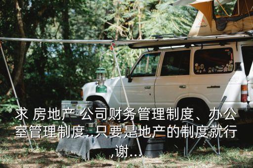求 房地產(chǎn) 公司財務(wù)管理制度、辦公室管理制度..只要是地產(chǎn)的制度就行,謝...