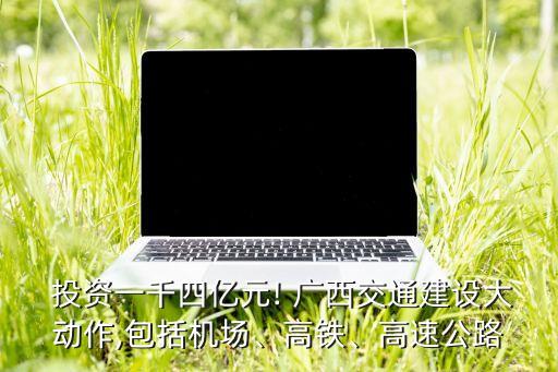  投資一千四億元! 廣西交通建設(shè)大動(dòng)作,包括機(jī)場(chǎng)、高鐵、高速公路