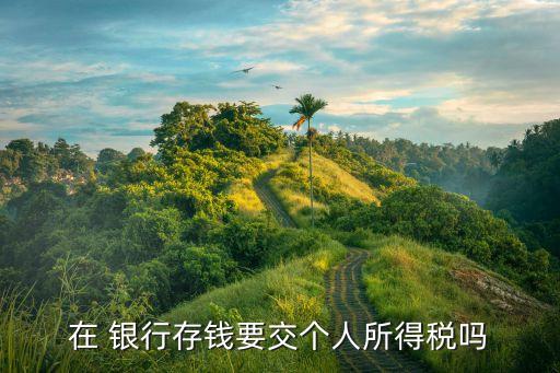 在 銀行存錢要交個(gè)人所得稅嗎