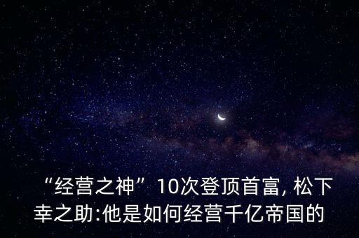 “經(jīng)營(yíng)之神”10次登頂首富, 松下幸之助:他是如何經(jīng)營(yíng)千億帝國(guó)的