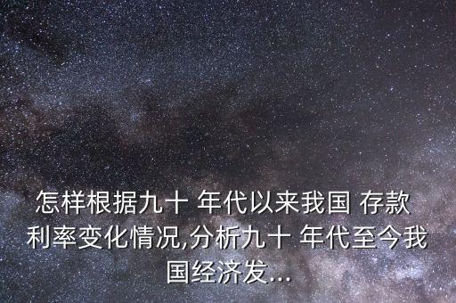 怎樣根據(jù)九十 年代以來我國 存款 利率變化情況,分析九十 年代至今我國經(jīng)濟(jì)發(fā)...