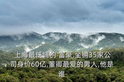  上海最低調(diào)的 富豪,坐擁35家公司身價(jià)60億,董卿最愛(ài)的男人,他是誰(shuí)