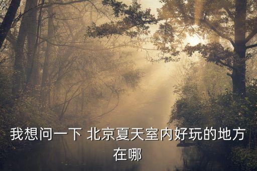 我想問一下 北京夏天室內好玩的地方在哪