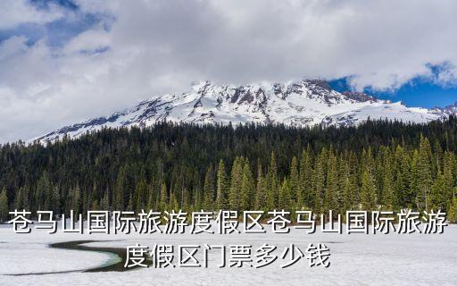蒼馬山國(guó)際旅游度假區(qū)蒼馬山國(guó)際旅游度假區(qū)門(mén)票多少錢(qián)