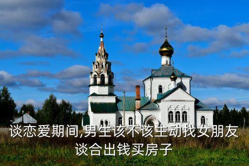 談戀愛(ài)期間,男生該不該主動(dòng)找女朋友談合出錢(qián)買(mǎi)房子