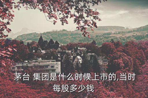  茅臺(tái) 集團(tuán)是什么時(shí)候上市的,當(dāng)時(shí)每股多少錢(qián)