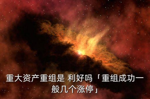 重大資產(chǎn)重組是 利好嗎「重組成功一般幾個(gè)漲?！? class=