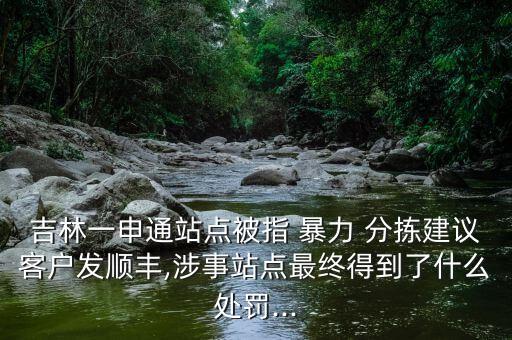 吉林一申通站點(diǎn)被指 暴力 分揀建議客戶(hù)發(fā)順豐,涉事站點(diǎn)最終得到了什么處罰...