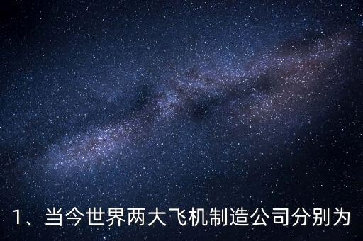 1、當(dāng)今世界兩大飛機(jī)制造公司分別為