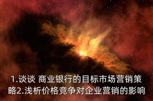 1.談?wù)?商業(yè)銀行的目標(biāo)市場(chǎng)營(yíng)銷(xiāo)策略2.淺析價(jià)格競(jìng)爭(zhēng)對(duì)企業(yè)營(yíng)銷(xiāo)的影響