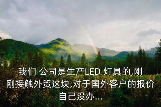 我們 公司是生產(chǎn)LED 燈具的,剛剛接觸外貿這塊,對于國外客戶的報價自己沒辦...