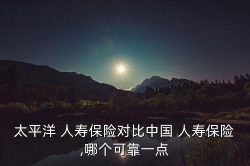 太平洋 人壽保險(xiǎn)對(duì)比中國 人壽保險(xiǎn),哪個(gè)可靠一點(diǎn)