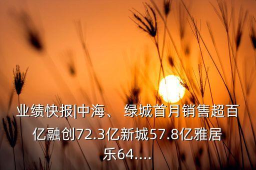 業(yè)績(jī)快報(bào)|中海、 綠城首月銷售超百億融創(chuàng)72.3億新城57.8億雅居樂64....