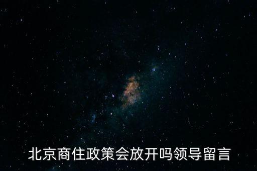  北京商住政策會(huì)放開(kāi)嗎領(lǐng)導(dǎo)留言