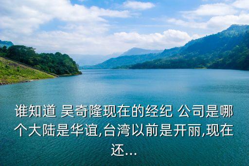 誰知道 吳奇隆現(xiàn)在的經(jīng)紀(jì) 公司是哪個(gè)大陸是華誼,臺(tái)灣以前是開麗,現(xiàn)在還...