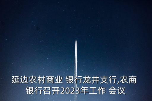 延邊農(nóng)村商業(yè) 銀行龍井支行,農(nóng)商 銀行召開2023年工作 會議