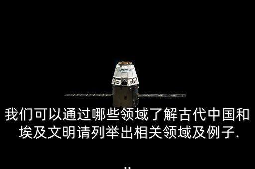 我們可以通過哪些領域了解古代中國和 埃及文明請列舉出相關領域及例子...