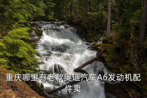 重慶哪里有老款奧迪汽車A6發(fā)動機(jī)配件賣