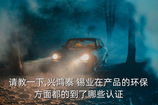 請(qǐng)教一下,興鴻泰 錫業(yè)在產(chǎn)品的環(huán)保方面都的到了哪些認(rèn)證
