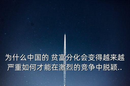 為什么中國(guó)的 貧富分化會(huì)變得越來(lái)越嚴(yán)重如何才能在激烈的競(jìng)爭(zhēng)中脫穎...