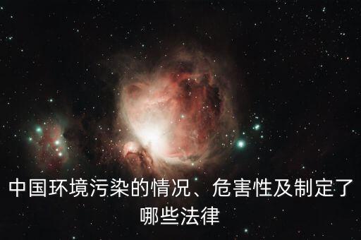 中國環(huán)境污染的情況、危害性及制定了哪些法律