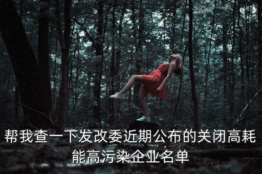 幫我查一下發(fā)改委近期公布的關閉高耗能高污染企業(yè)名單