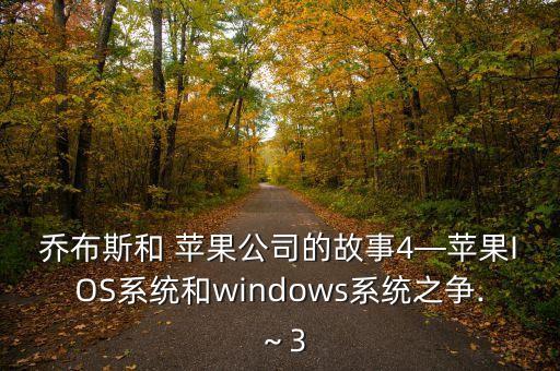喬布斯和 蘋果公司的故事4—蘋果IOS系統(tǒng)和windows系統(tǒng)之爭.～3