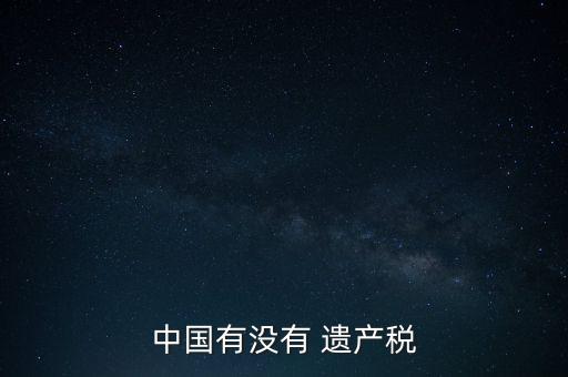 中國(guó)有沒(méi)有 遺產(chǎn)稅