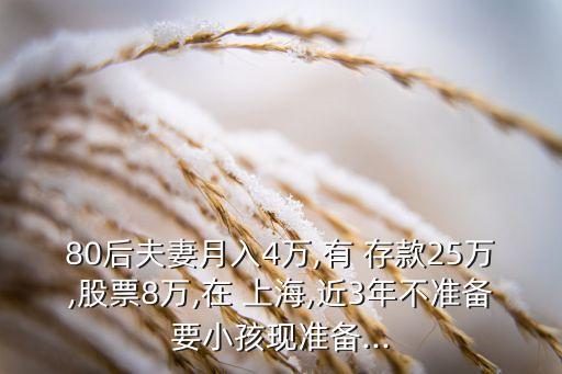 80后夫妻月入4萬(wàn),有 存款25萬(wàn),股票8萬(wàn),在 上海,近3年不準(zhǔn)備要小孩現(xiàn)準(zhǔn)備...
