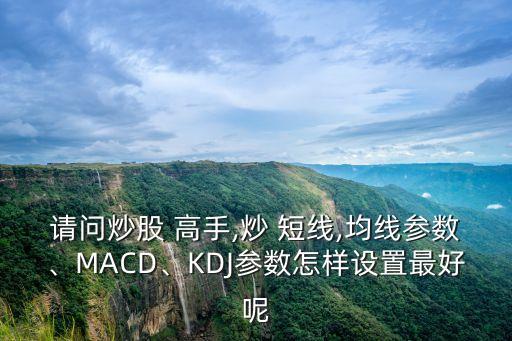 請問炒股 高手,炒 短線,均線參數(shù)、MACD、KDJ參數(shù)怎樣設(shè)置最好呢