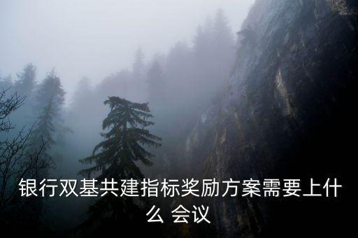  銀行雙基共建指標(biāo)獎(jiǎng)勵(lì)方案需要上什么 會議