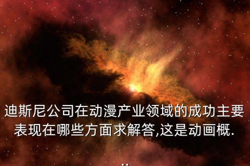 迪斯尼公司在動漫產(chǎn)業(yè)領域的成功主要表現(xiàn)在哪些方面求解答,這是動畫概...