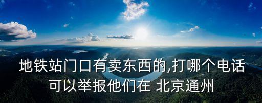  地鐵站門口有賣東西的,打哪個(gè)電話可以舉報(bào)他們在 北京通州