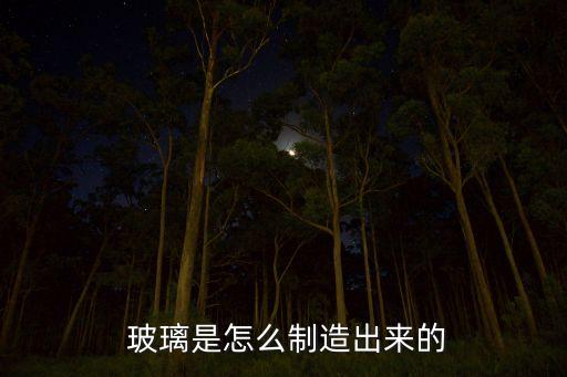  玻璃是怎么制造出來的