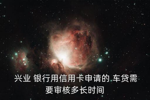  興業(yè) 銀行用信用卡申請(qǐng)的 車貸需要審核多長時(shí)間