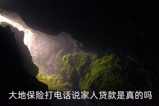  大地保險(xiǎn)打電話說(shuō)家人貸款是真的嗎