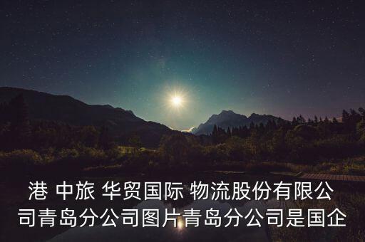 港 中旅 華貿(mào)國(guó)際 物流股份有限公司青島分公司圖片青島分公司是國(guó)企