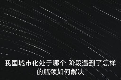 我國城市化處于哪個(gè) 階段遇到了怎樣的瓶頸如何解決
