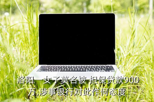  洛陽一女子莫名被 擔(dān)保貸款900萬,涉事銀行對此作何態(tài)度