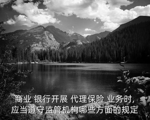 商業(yè) 銀行開展 代理保險 業(yè)務(wù)時,應(yīng)當遵守監(jiān)管機構(gòu)哪些方面的規(guī)定