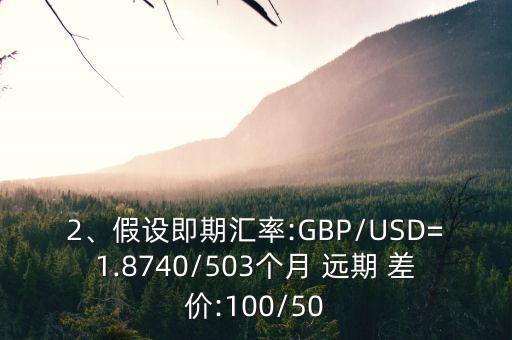 2、假設即期匯率:GBP/USD=1.8740/503個月 遠期 差價:100/50